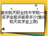 重庆航天职业技术学院一年奖学金最多能拿多少(重庆航天奖学金上限)