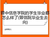 晋中信息学院的学生毕业都怎么样了(晋信院毕业生去向)