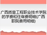 广西质量工程职业技术学院的学费和住宿费明细(广西职院费用明细)