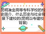 昆明冶金高等专科学校的校史简介，什么历史与社会背景下建校的(昆明冶专建校背景)