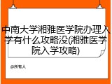 中南大学湘雅医学院办理入学有什么攻略没(湘雅医学院入学攻略)