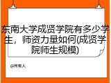东南大学成贤学院有多少学生，师资力量如何(成贤学院师生规模)