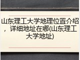 山东理工大学地理位置介绍，详细地址在哪(山东理工大学地址)