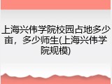 上海兴伟学院校园占地多少亩，多少师生(上海兴伟学院规模)