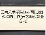 云南艺术学院毕业可以找什么样的工作(云艺毕业就业方向)