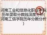 河南工业和信息化职业学院历年录取分数线深度分析(河南工信学院历年分数分析)