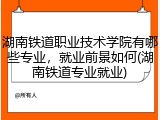 湖南铁道职业技术学院有哪些专业，就业前景如何(湖南铁道专业就业)