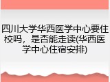 四川大学华西医学中心要住校吗，是否能走读(华西医学中心住宿安排)