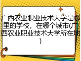 广西农业职业技术大学是哪里的学校，在哪个城市(广西农业职业技术大学所在地)