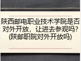 陕西邮电职业技术学院是否对外开放，让进去参观吗？(陕邮职院对外开放吗)