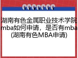 湖南有色金属职业技术学院mba如何申请，是否有mba(湖南有色MBA申请)