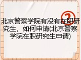 北京警察学院有没有在职研究生，如何申请(北京警察学院在职研究生申请)