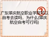 广东肇庆航空职业学院可以自考去读吗，为什么(肇庆航空自考可行吗)