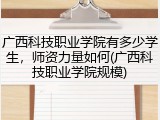 广西科技职业学院有多少学生，师资力量如何(广西科技职业学院规模)