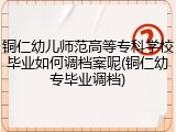 铜仁幼儿师范高等专科学校毕业如何调档案呢(铜仁幼专毕业调档)