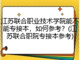 江苏联合职业技术学院能不能专接本，如何参考？(江苏联合职院专接本参考)