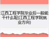 江西工程学院毕业后一般能干什么呢(江西工程学院就业方向)