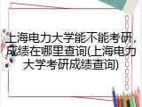 上海电力大学能不能考研，成绩在哪里查询(上海电力大学考研成绩查询)