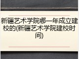 新疆艺术学院哪一年成立建校的(新疆艺术学院建校时间)