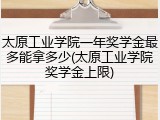 太原工业学院一年奖学金最多能拿多少(太原工业学院奖学金上限)