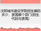 沈阳城市建设学院招生编码多少，隶属哪个部门(招生代码与隶属)