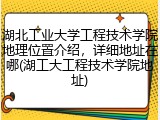 湖北工业大学工程技术学院地理位置介绍，详细地址在哪(湖工大工程技术学院地址)