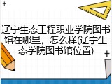 辽宁生态工程职业学院图书馆在哪里，怎么样(辽宁生态学院图书馆位置)