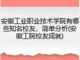 安徽工业职业技术学院有哪些知名校友，简单分析(安徽工院校友成就)