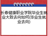 长春健康职业学院毕业生就业大致去向如何(毕业生就业去向)