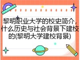 黎明职业大学的校史简介，什么历史与社会背景下建校的(黎明大学建校背景)