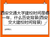西安交通大学建校时间是哪一年，什么历史背景(西安交大建校时间背景)