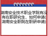 湖南安全技术职业学院有没有在职研究生，如何申请(湖南安全职院在职研申请)