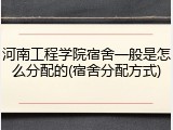 河南工程学院宿舍一般是怎么分配的(宿舍分配方式)