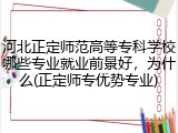 河北正定师范高等专科学校哪些专业就业前景好，为什么(正定师专优势专业)