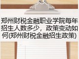 郑州财税金融职业学院每年招生人数多少，政策变动如何(郑州财税金融招生政策)