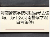 河南警察学院可以自考去读吗，为什么(河南警察学院自考条件)