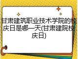 甘肃建筑职业技术学院的校庆日是哪一天(甘肃建院校庆日)