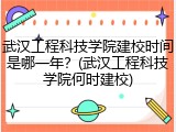 武汉工程科技学院建校时间是哪一年？(武汉工程科技学院何时建校)