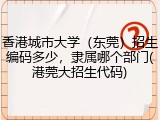 香港城市大学（东莞）招生编码多少，隶属哪个部门(港莞大招生代码)