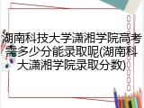 湖南科技大学潇湘学院高考需多少分能录取呢(湖南科大潇湘学院录取分数)
