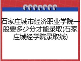 石家庄城市经济职业学院一般要多少分才能录取(石家庄城经学院录取线)
