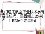 荆门通用航空职业技术学院要住校吗，是否能走读(荆门航院可走读吗)