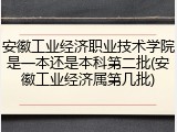 安徽工业经济职业技术学院是一本还是本科第二批(安徽工业经济属第几批)