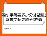 赣东学院要多少分才能进(赣东学院录取分数线)
