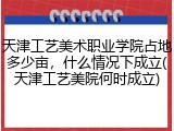 天津工艺美术职业学院占地多少亩，什么情况下成立(天津工艺美院何时成立)