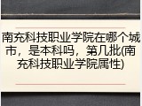 南充科技职业学院在哪个城市，是本科吗，第几批(南充科技职业学院属性)