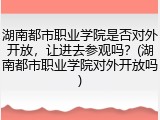 湖南都市职业学院是否对外开放，让进去参观吗？(湖南都市职业学院对外开放吗)