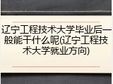 辽宁工程技术大学毕业后一般能干什么呢(辽宁工程技术大学就业方向)