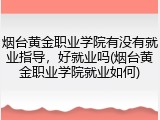 烟台黄金职业学院有没有就业指导，好就业吗(烟台黄金职业学院就业如何)