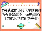 江苏航运职业技术学院最好的专业是哪个，详细阐述(江苏航运学院优势专业)
